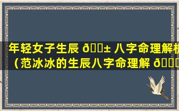 年轻女子生辰 🐱 八字命理解析（范冰冰的生辰八字命理解 🐎 析）